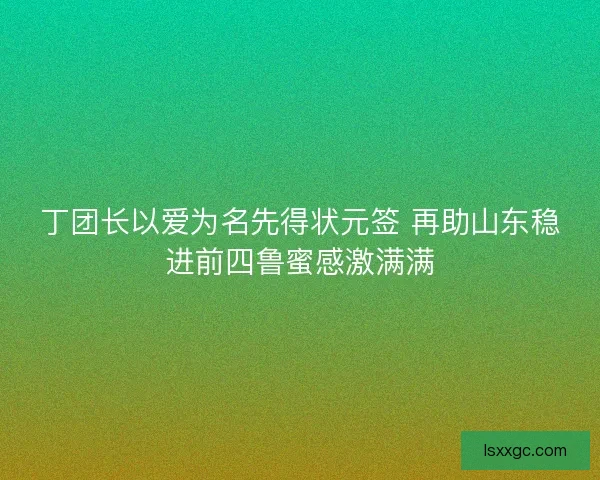 丁团长以爱为名先得状元签 再助山东稳进前四鲁蜜感激满满