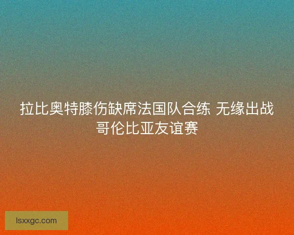 拉比奥特膝伤缺席法国队合练 无缘出战哥伦比亚友谊赛