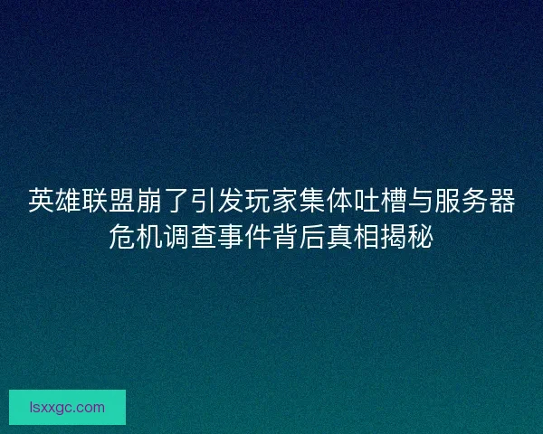 英雄联盟崩了引发玩家集体吐槽与服务器危机调查事件背后真相揭秘
