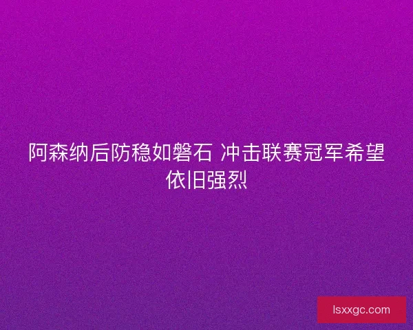 阿森纳后防稳如磐石 冲击联赛冠军希望依旧强烈 阿森纳后防稳如磐石 冲击联赛冠军希望依旧强烈