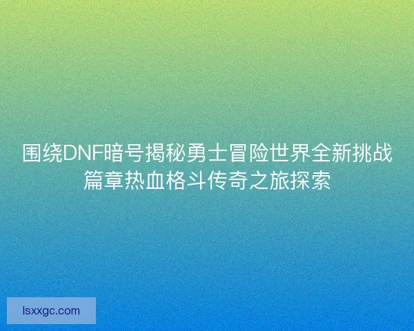 围绕DNF暗号揭秘勇士冒险世界全新挑战篇章热血格斗传奇之旅探索 围绕DNF暗号揭秘勇士冒险世界全新挑战篇章热血格斗传奇之旅探索