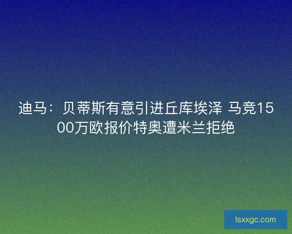 迪马:贝蒂斯有意引进丘库埃泽 马竞1500万欧报价特奥遭米兰拒绝 迪马:贝蒂斯有意引进丘库埃泽 马竞1500万欧报价特奥遭米兰拒绝