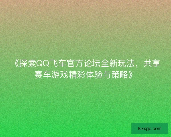 《探索QQ飞车官方论坛全新玩法，共享赛车游戏精彩体验与策略》