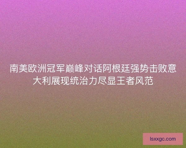 南美欧洲冠军巅峰对话阿根廷强势击败意大利展现统治力尽显王者风范 南美欧洲冠军巅峰对话阿根廷强势击败意大利展现统治力尽显王者风范
