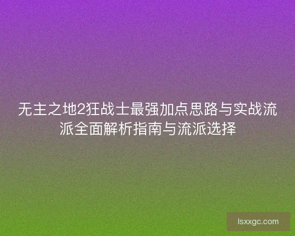 无主之地2狂战士最强加点思路与实战流派全面解析指南与流派选择 无主之地2狂战士最强加点思路与实战流派全面解析指南与流派选择