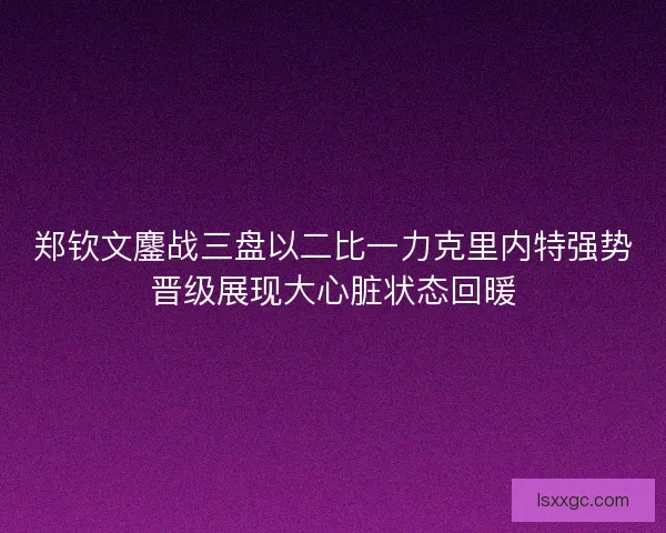 郑钦文鏖战三盘以二比一力克里内特强势晋级展现大心脏状态回暖 郑钦文鏖战三盘以二比一力克里内特强势晋级展现大心脏状态回暖