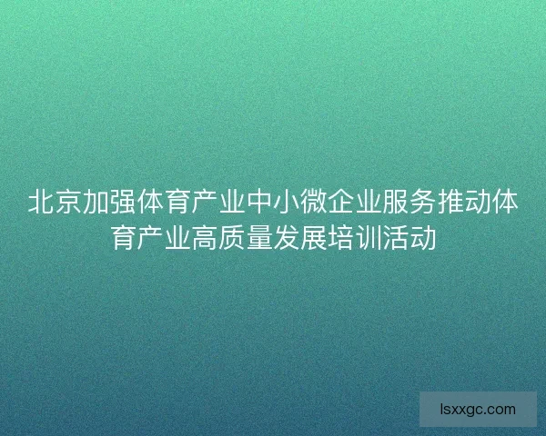 北京加强体育产业中小微企业服务推动体育产业高质量发展培训活动