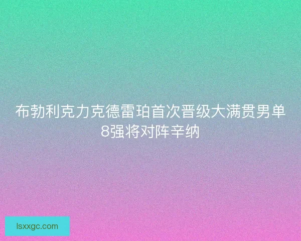布勃利克力克德雷珀首次晋级大满贯男单8强将对阵辛纳