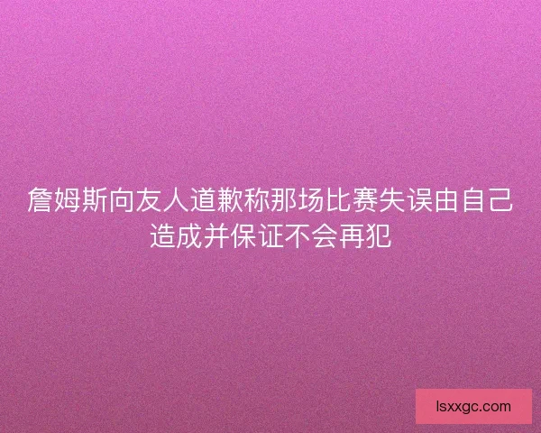 詹姆斯向友人道歉称那场比赛失误由自己造成并保证不会再犯 詹姆斯向友人道歉称那场比赛失误由自己造成并保证不会再犯