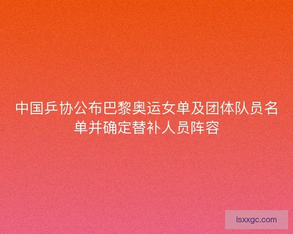 中国乒协公布巴黎奥运女单及团体队员名单并确定替补人员阵容 中国乒协公布巴黎奥运女单及团体队员名单并确定替补人员阵容
