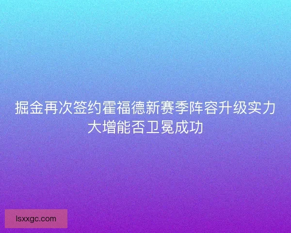 掘金再次签约霍福德新赛季阵容升级实力大增能否卫冕成功 掘金再次签约霍福德新赛季阵容升级实力大增能否卫冕成功