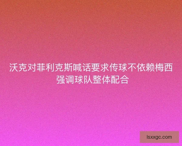 沃克对菲利克斯喊话要求传球不依赖梅西 强调球队整体配合