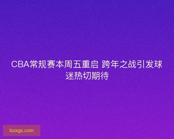 CBA常规赛本周五重启 跨年之战引发球迷热切期待