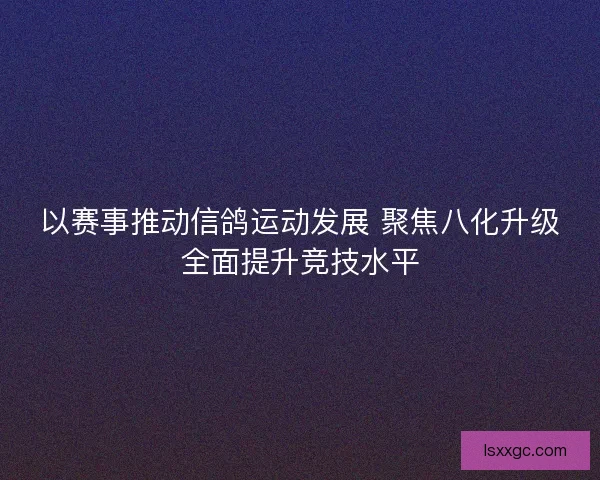 以赛事推动信鸽运动发展 聚焦八化升级全面提升竞技水平