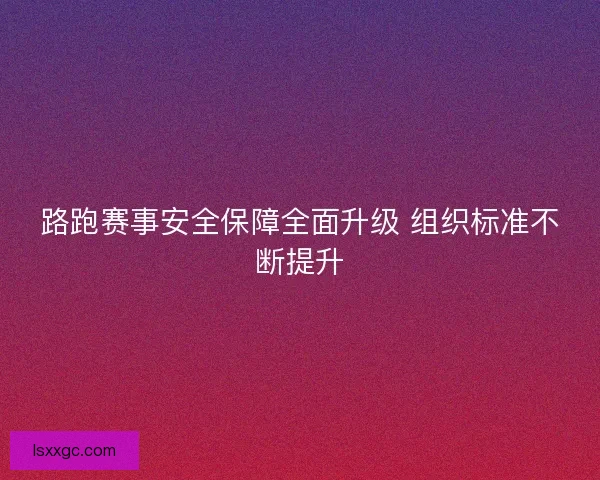 路跑赛事安全保障全面升级 组织标准不断提升 路跑赛事安全保障全面升级 组织标准不断提升