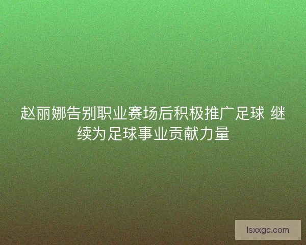赵丽娜告别职业赛场后积极推广足球 继续为足球事业贡献力量 赵丽娜告别职业赛场后积极推广足球 继续为足球事业贡献力量