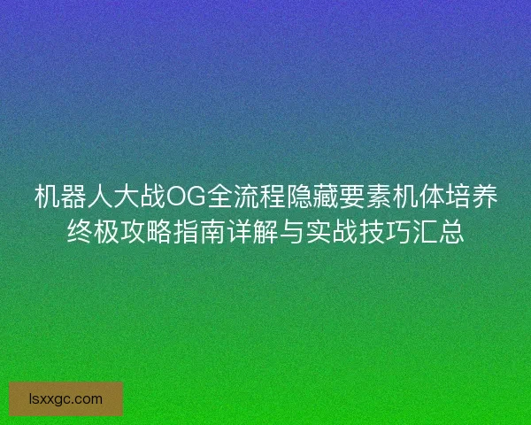 机器人大战OG全流程隐藏要素机体培养终极攻略指南详解与实战技巧汇总 机器人大战OG全流程隐藏要素机体培养终极攻略指南详解与实战技巧汇总