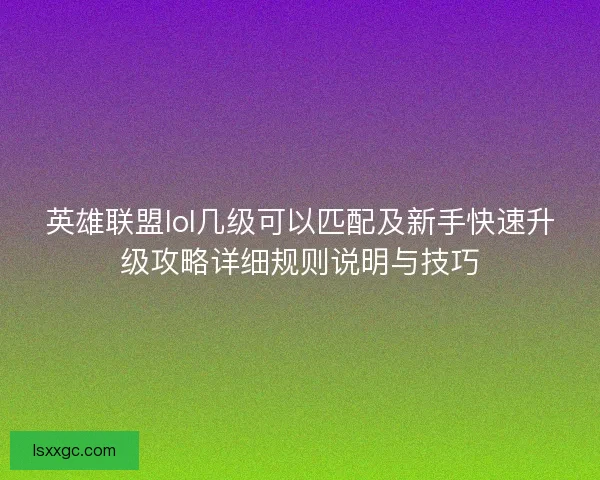 英雄联盟lol几级可以匹配及新手快速升级攻略详细规则说明与技巧