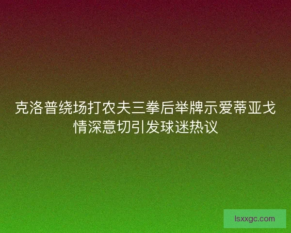 克洛普绕场打农夫三拳后举牌示爱蒂亚戈情深意切引发球迷热议 克洛普绕场打农夫三拳后举牌示爱蒂亚戈情深意切引发球迷热议