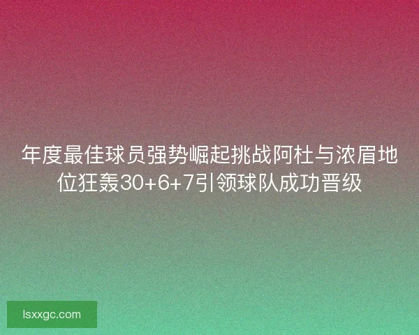 年度最佳球员强势崛起挑战阿杜与浓眉地位狂轰30+6+7引领球队成功晋级 年度最佳球员强势崛起挑战阿杜与浓眉地位狂轰30+6+7引领球队成功晋级